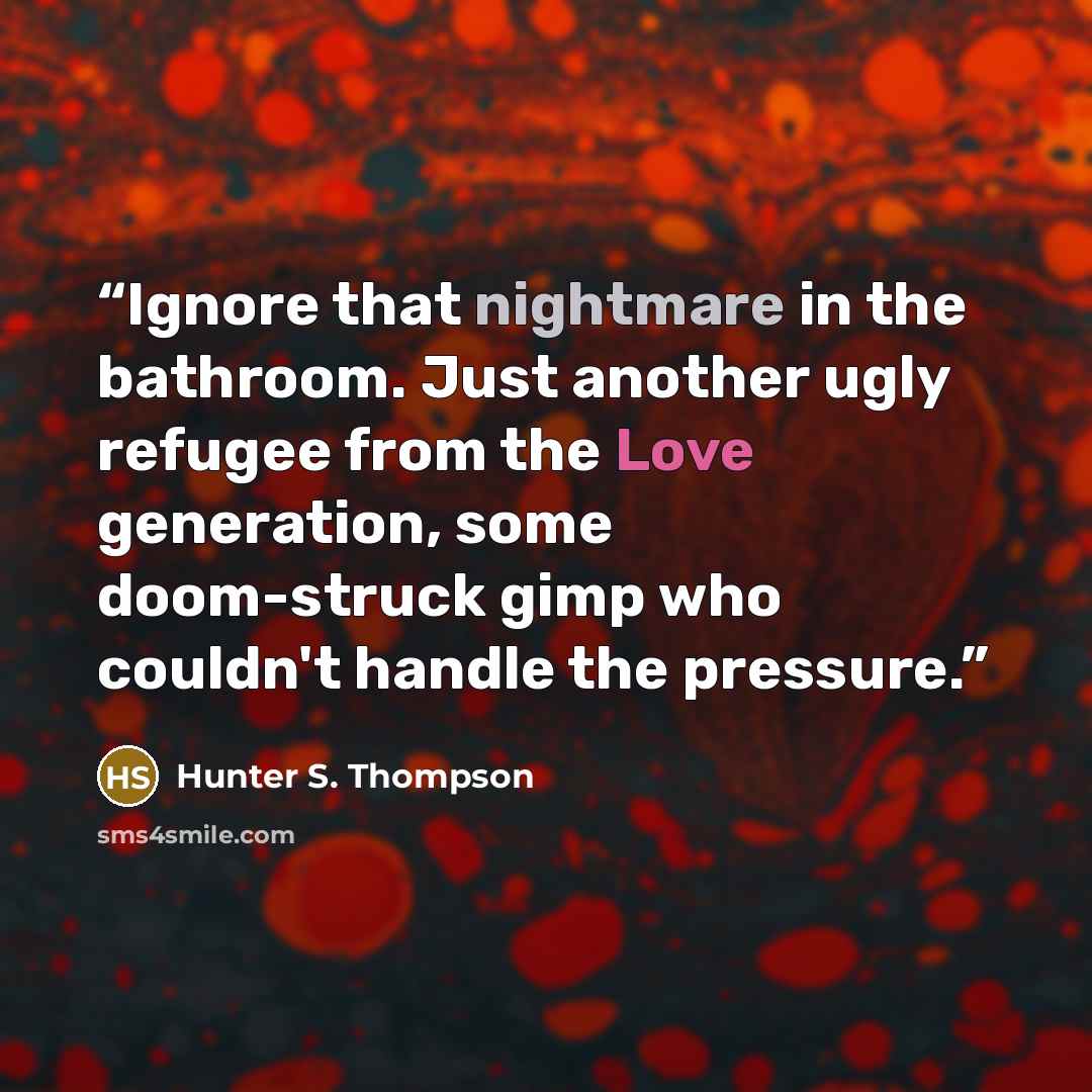 “Ignore that nightmare in the bathroom. Just another ugly refugee from the Love generation, some doom-struck gimp who couldn't handle the pressure.” quote by Hunter S. Thompson
