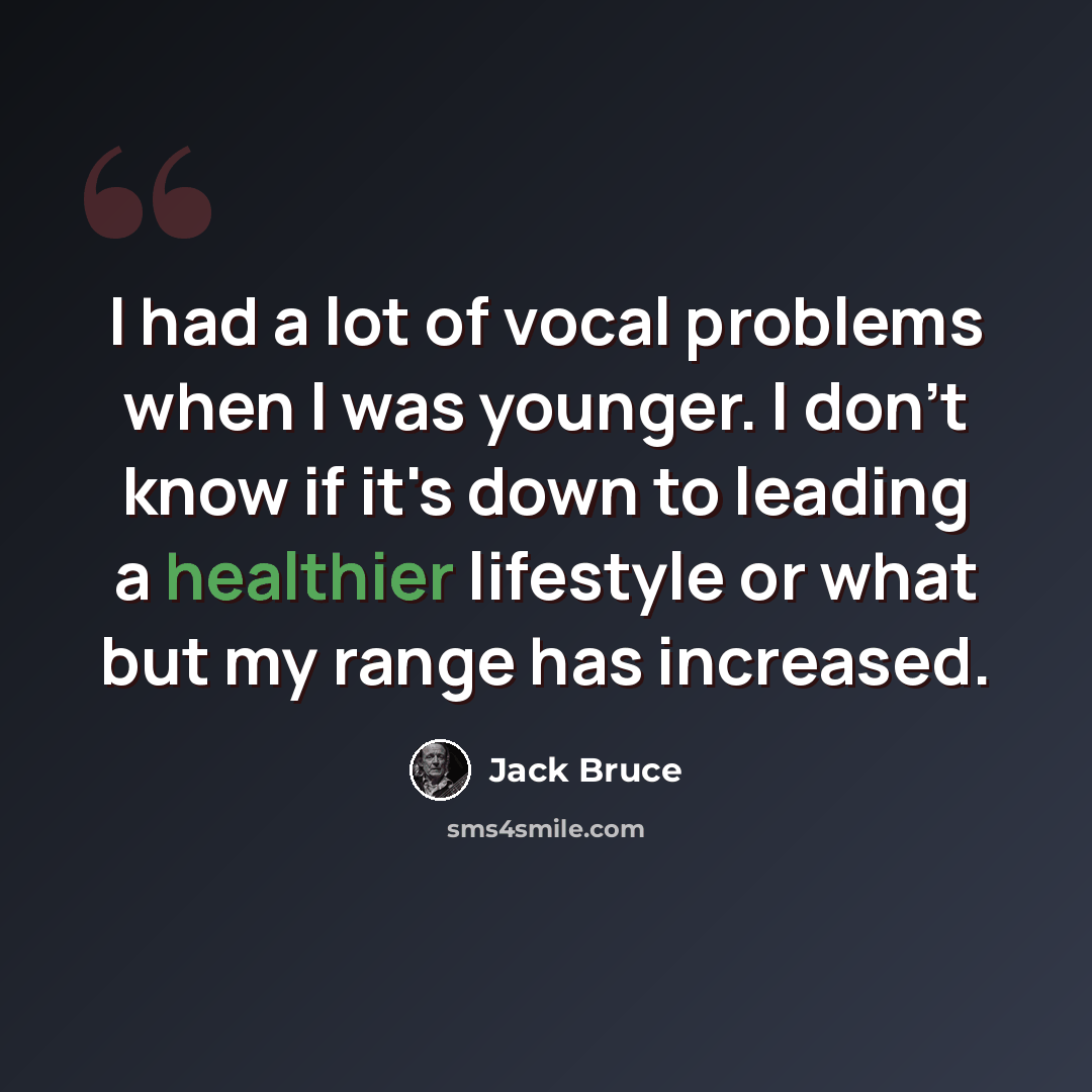 “I had a lot of vocal problems when I was younger. I don't know if it's down to leading a healthier lifestyle or what but my range has increased.” quote by Jack Bruce