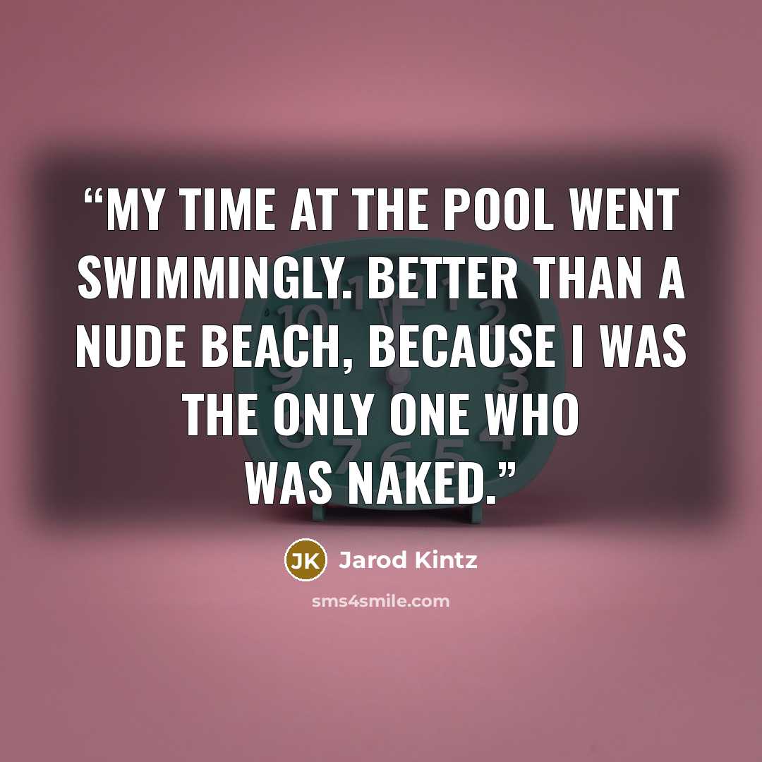 “My time at the pool went swimmingly. Better than a nude beach, because I was the only one who was naked.” quote by Jarod Kintz