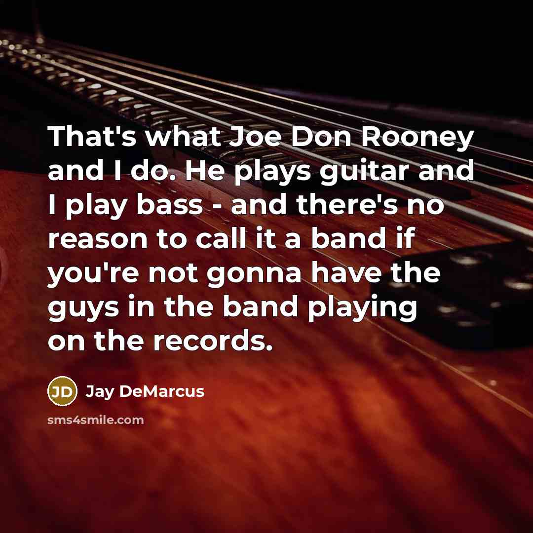 “That's what Joe Don Rooney and I do. He plays guitar and I play bass - and there's no reason to call it a band if you're not gonna have the guys in the band playing on the records.” quote by Jay DeMarcus