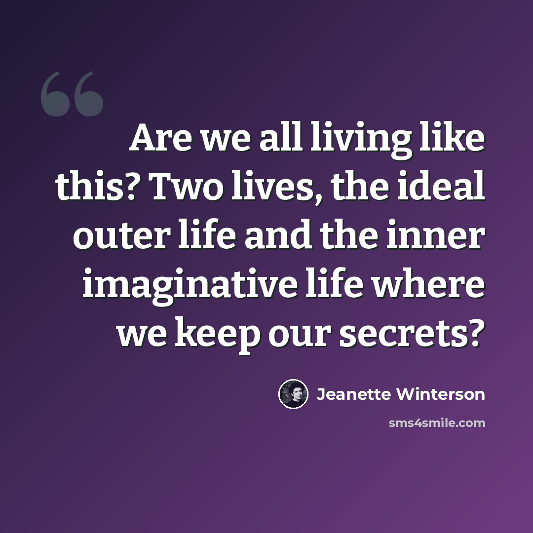 “Are we all living like this? Two lives, the ideal outer life and the inner imaginative life where we keep our secrets?” quote by Jeanette Winterson