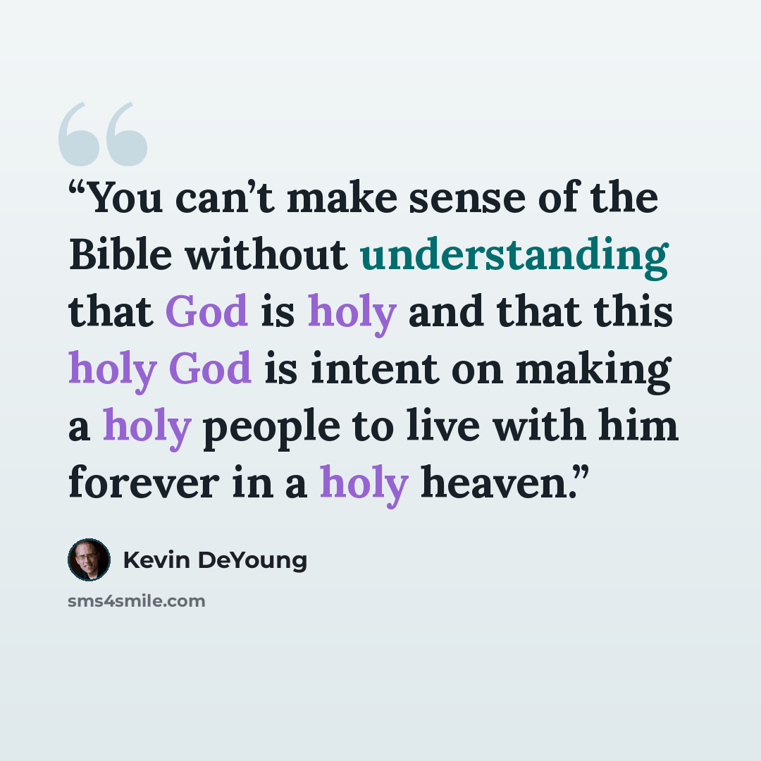 “You can’t make sense of the Bible without understanding that God is holy and that this holy God is intent on making a holy people to live with him forever in a holy heaven.” quote by Kevin DeYoung