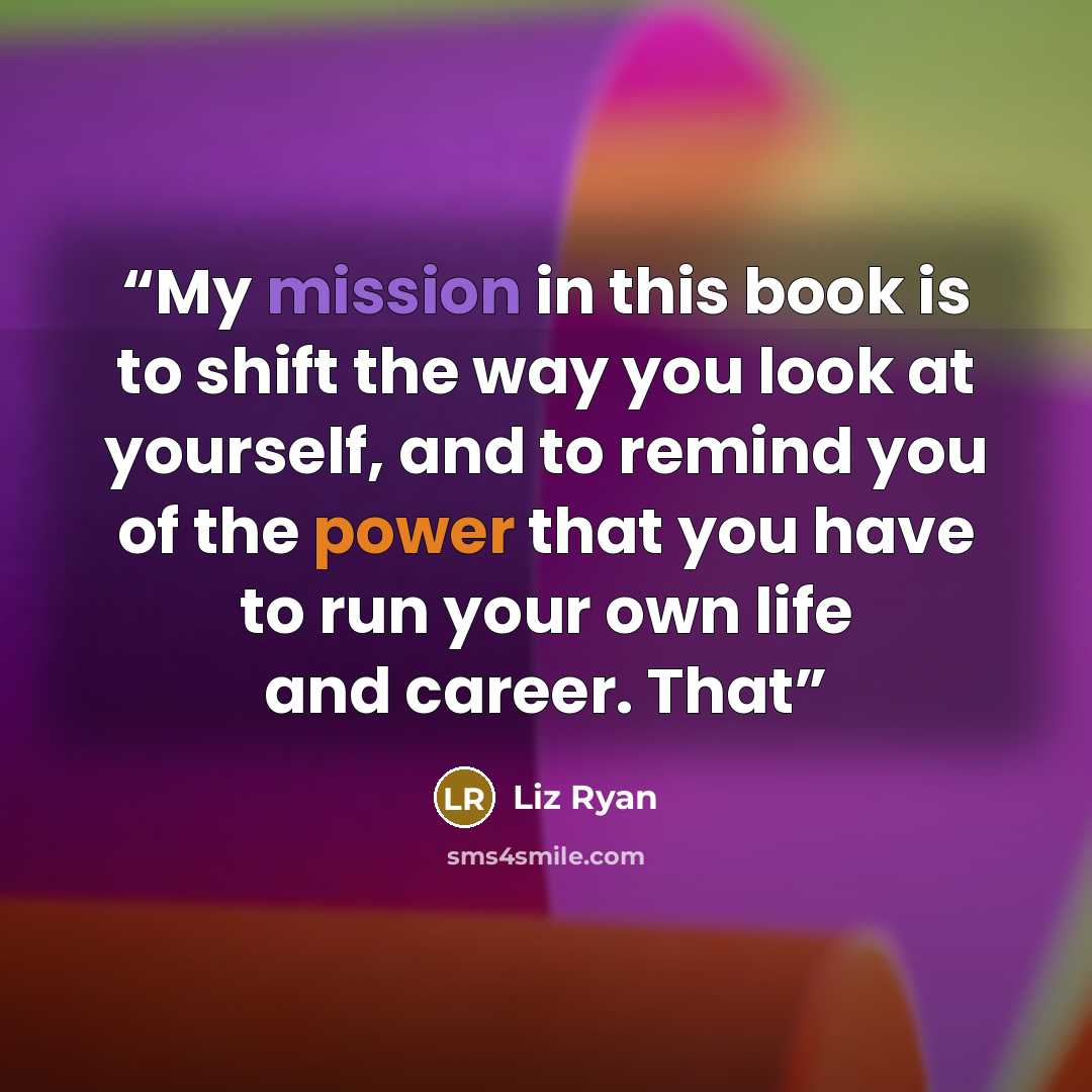 “My mission in this book is to shift the way you look at yourself, and to remind you of the power that you have to run your own life and career. That” quote by Liz Ryan