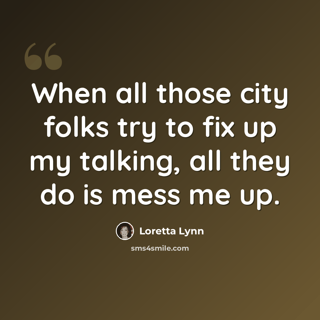 “When all those city folks try to fix up my talking, all they do is mess me up.” quote by Loretta Lynn