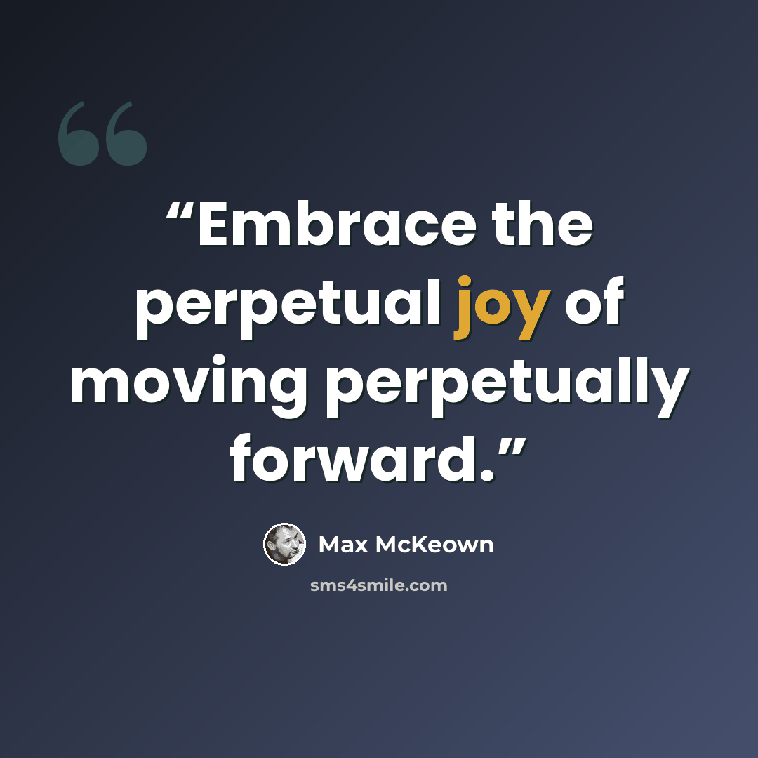 “Embrace the perpetual joy of moving perpetually forward.” quote by Max McKeown