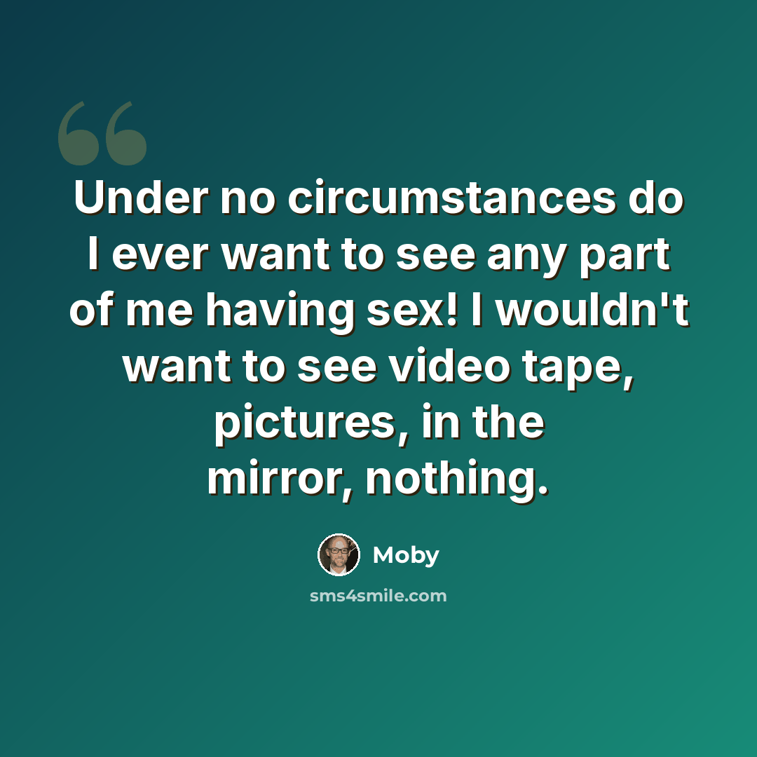 “Under no circumstances do I ever want to see any part of me having sex! I wouldn't want to see video tape, pictures, in the mirror, nothing.” quote by Moby