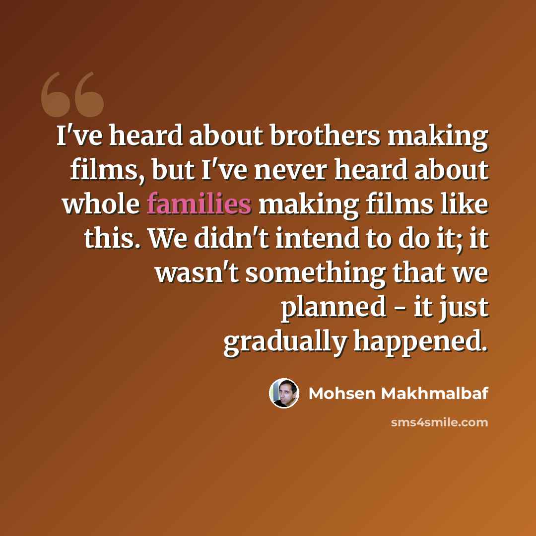 “I've heard about brothers making films, but I've never heard about whole families making films like this. We didn't intend to do it; it wasn't something that we planned - it just gradually happened.” quote by Mohsen Makhmalbaf