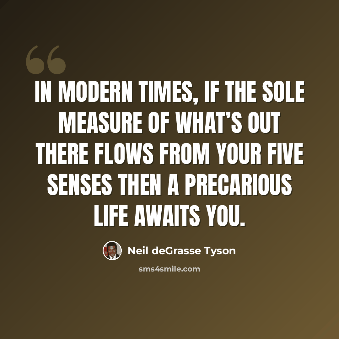 “In modern times, if the sole measure of what’s out there flows from your five senses then a precarious life awaits you.” quote by Neil deGrasse Tyson