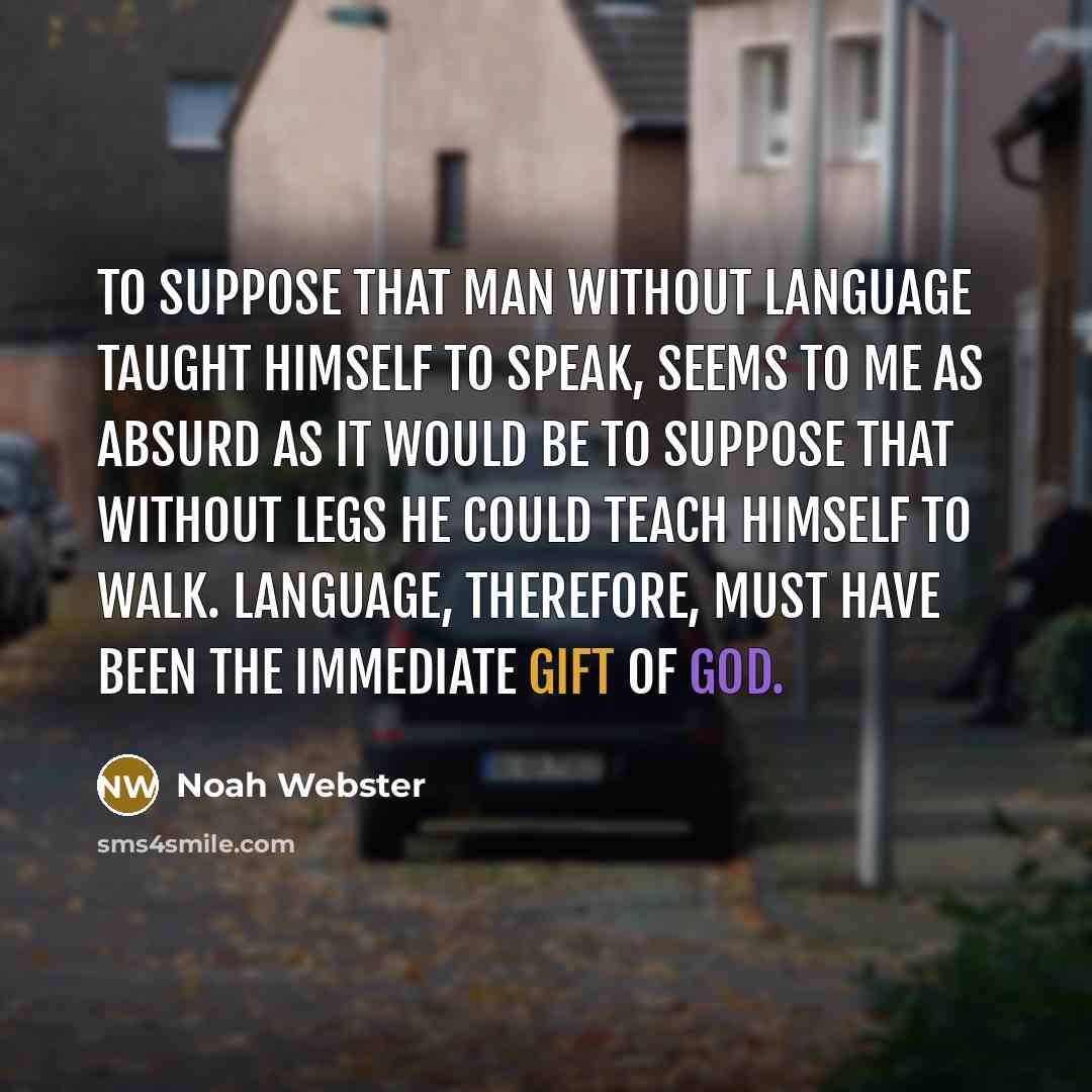 “To suppose that man without language taught himself to speak, seems to me as absurd as it would be to suppose that without legs he could teach himself to walk. Language, therefore, must have been the immediate gift of God.” quote by Noah Webster
