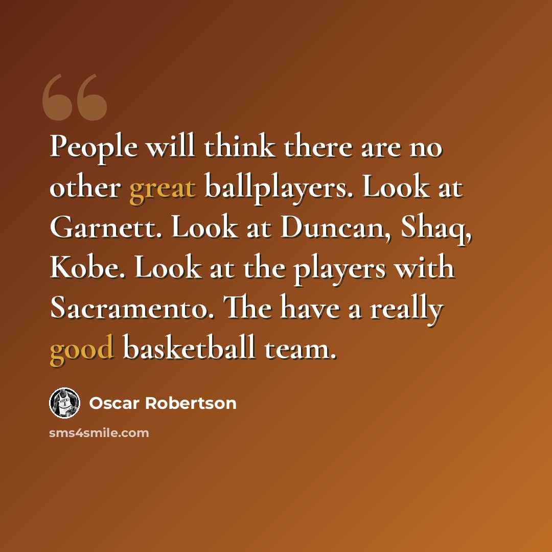“People will think there are no other great ballplayers. Look at Garnett. Look at Duncan, Shaq, Kobe. Look at the players with Sacramento. The have a really good basketball team.” quote by Oscar Robertson