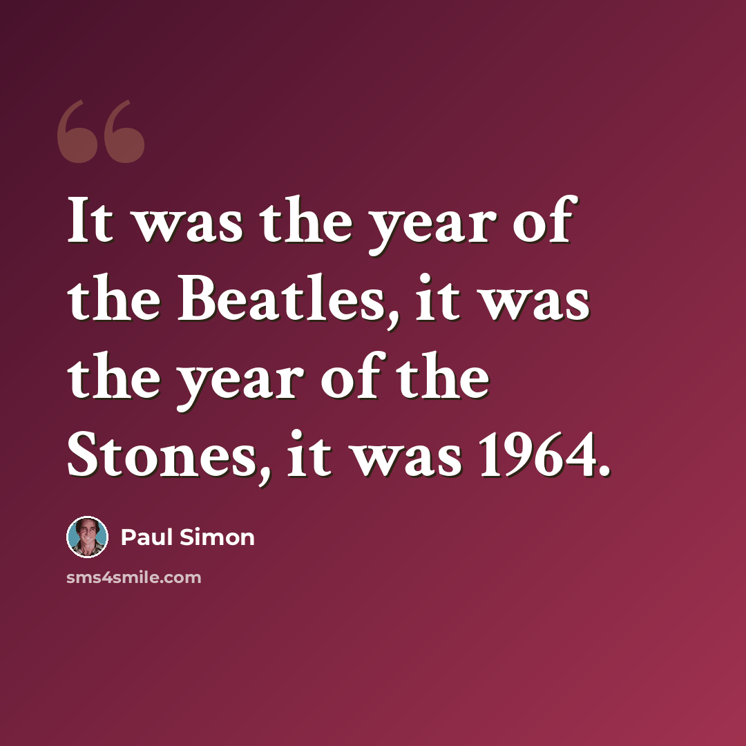 “It was the year of the Beatles, it was the year of the Stones, it was 1964.” quote by Paul Simon