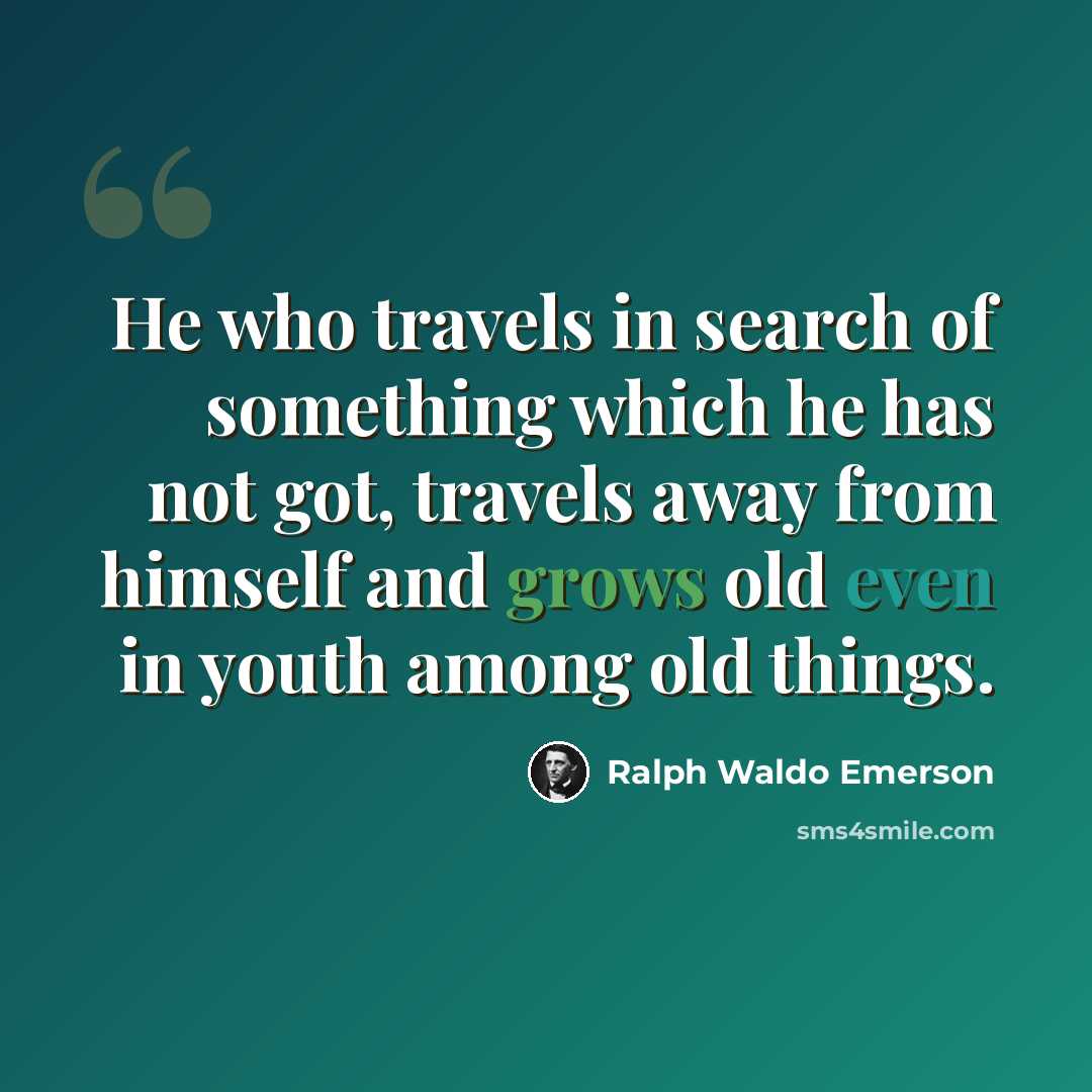 “He who travels in search of something which he has not got, travels away from himself and grows old even in youth among old things.” quote by Ralph Waldo Emerson