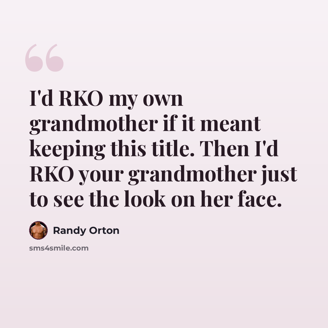 “I'd RKO my own grandmother if it meant keeping this title. Then I'd RKO your grandmother just to see the look on her face.” quote by Randy Orton