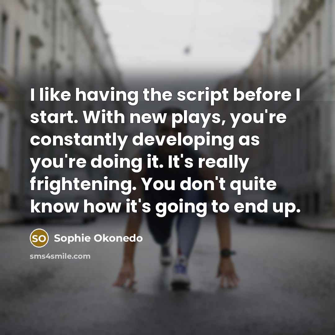 “I like having the script before I start. With new plays, you're constantly developing as you're doing it. It's really frightening. You don't quite know how it's going to end up.” quote by Sophie Okonedo