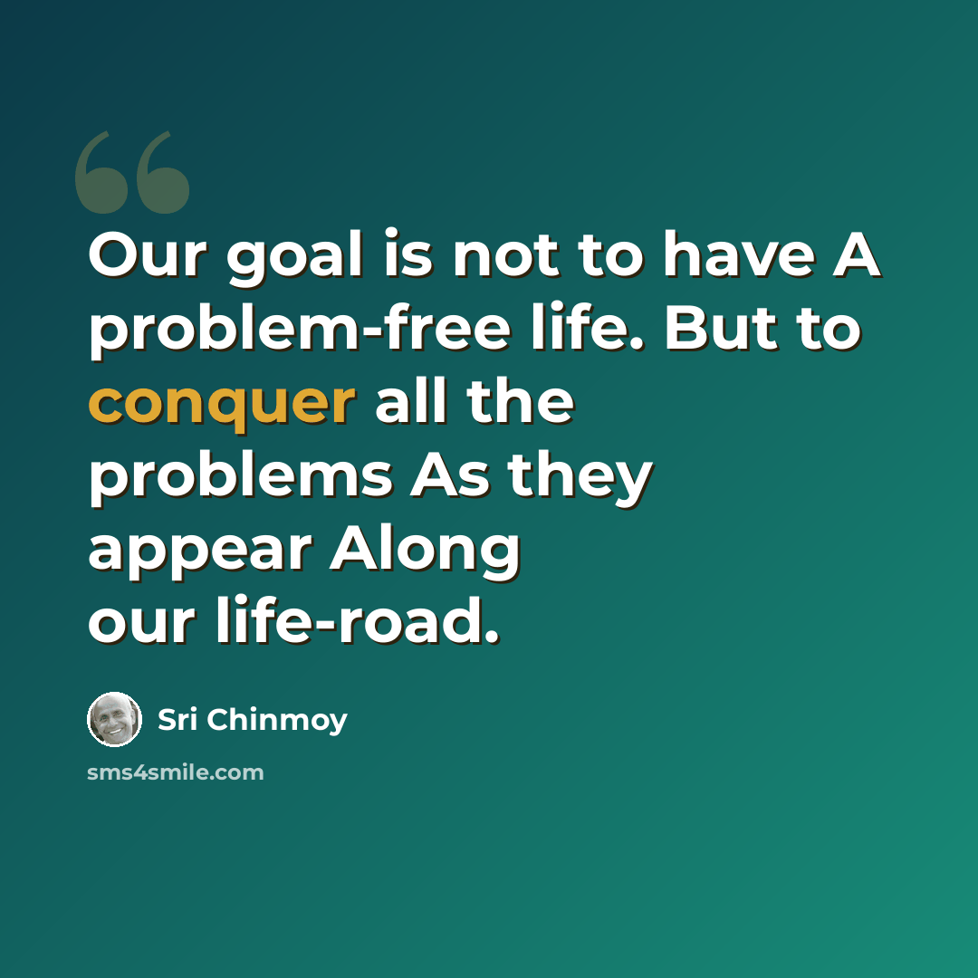 “Our goal is not to have A problem-free life. But to conquer all the problems As they appear Along our life-road.” quote by Sri Chinmoy