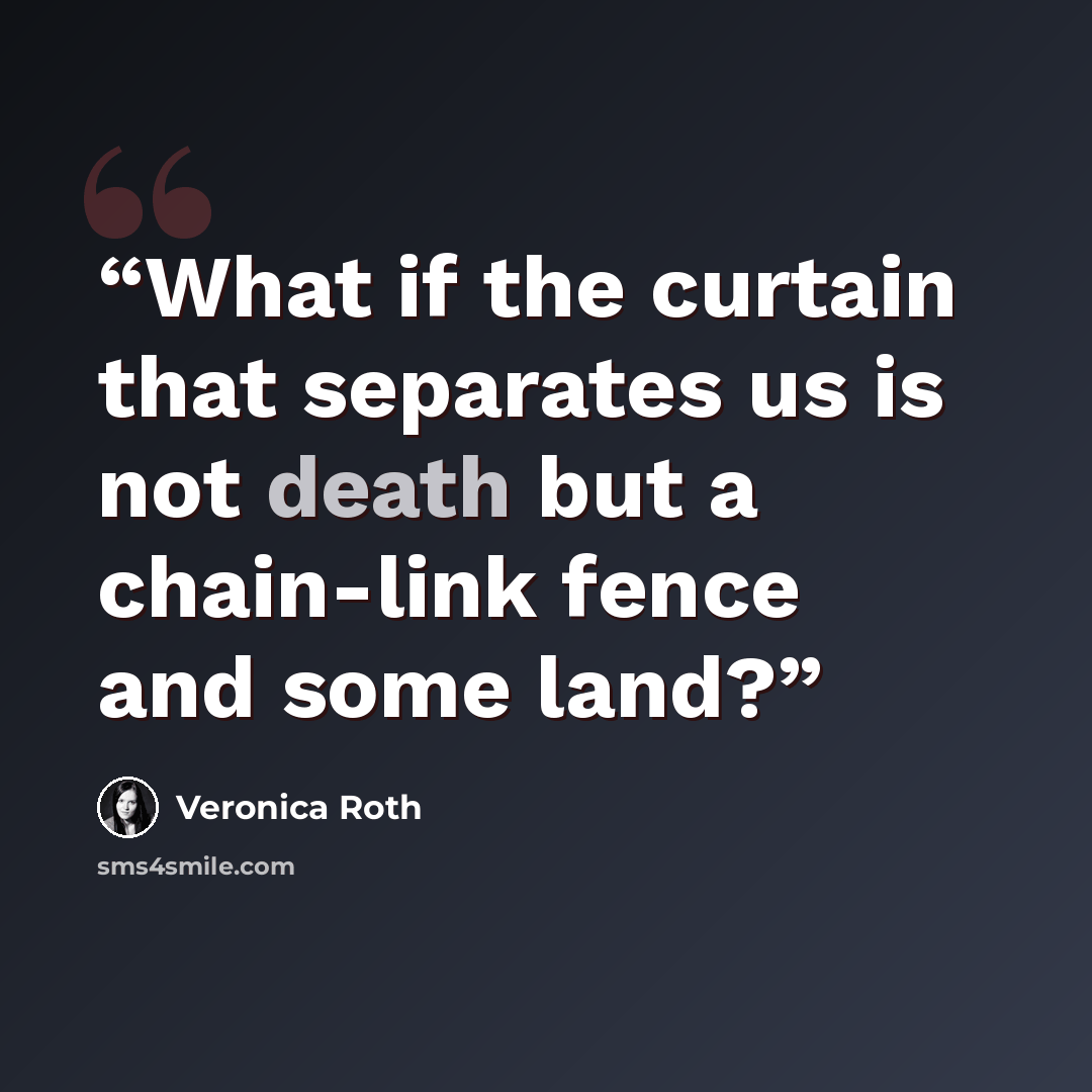 “What if the curtain that separates us is not death but a chain-link fence and some land?” quote by Veronica Roth