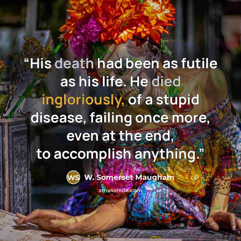 “His death had been as futile as his life. He died ingloriously, of a stupid disease, failing once more, even at the end, to accomplish anything.” quote by W. Somerset Maugham
