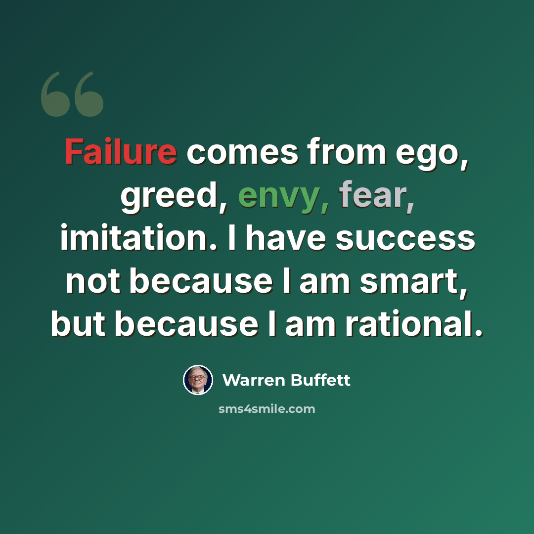 “Failure comes from ego, greed, envy, fear, imitation. I have success not because I am smart, but because I am rational.” quote by Warren Buffett