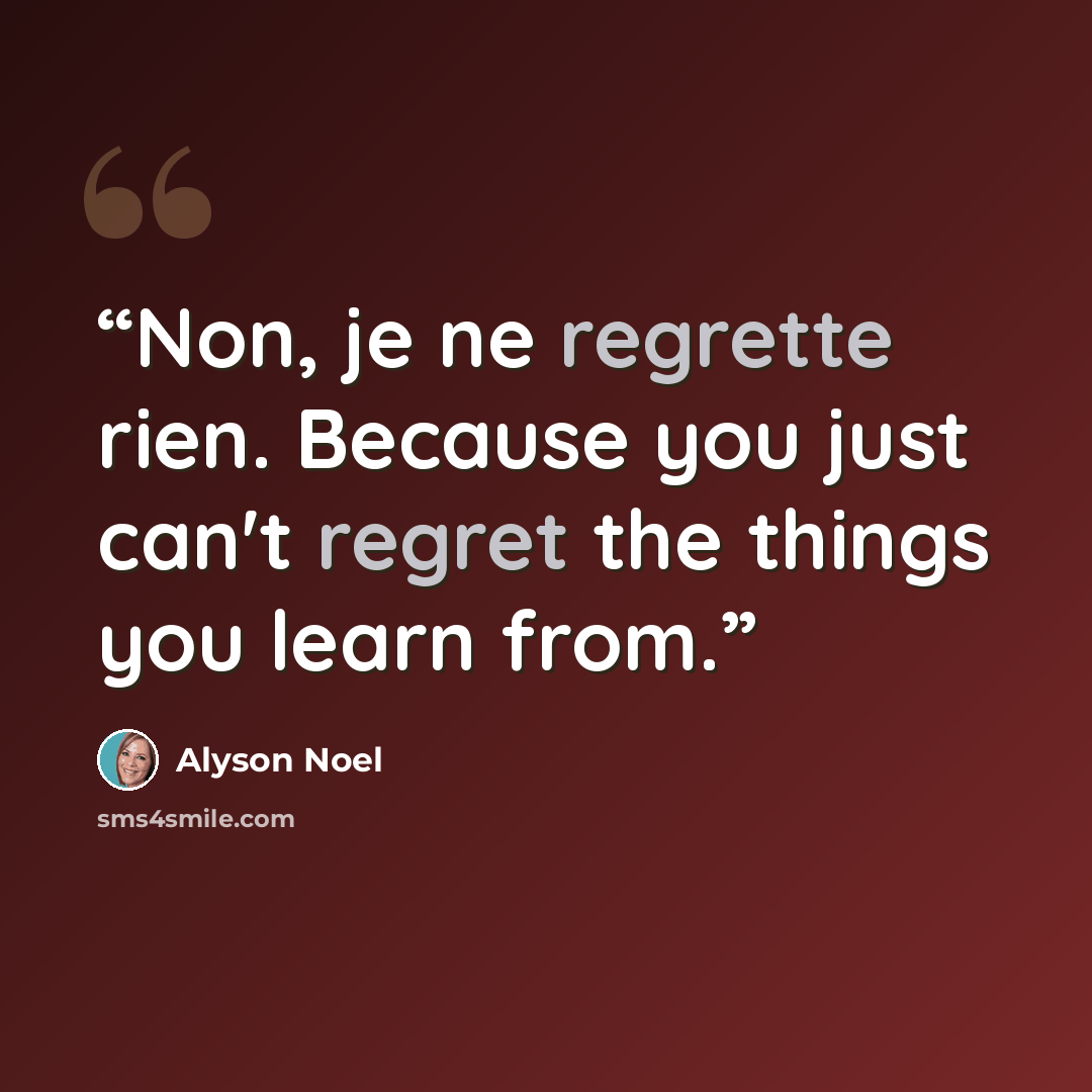 “Non, je ne regrette rien. Because you just can't regret the things you learn from.” quote by Alyson Noel