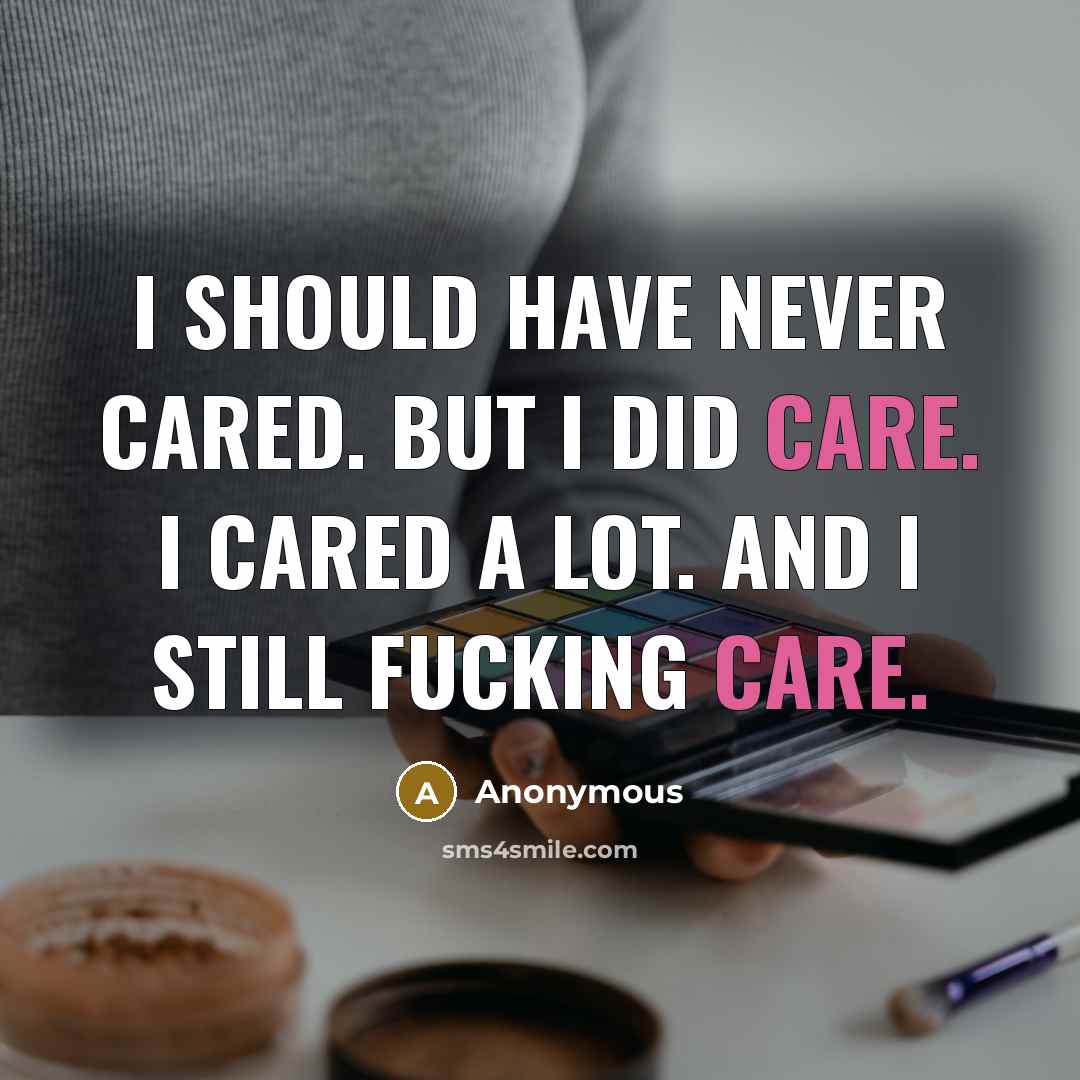 “I should have never cared. But I did care. I cared a lot. And I still fucking care.” quote by Anonymous
