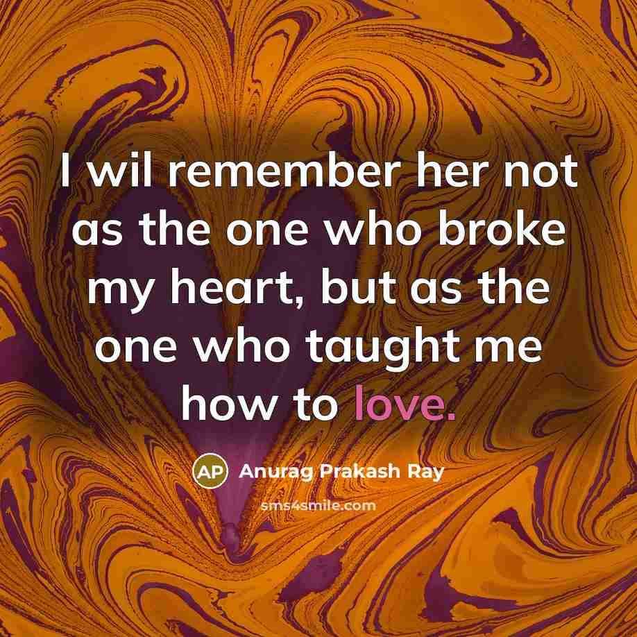 “I wil remember her not as the one who broke my heart, but as the one who taught me how to love.” quote by Anurag Prakash Ray