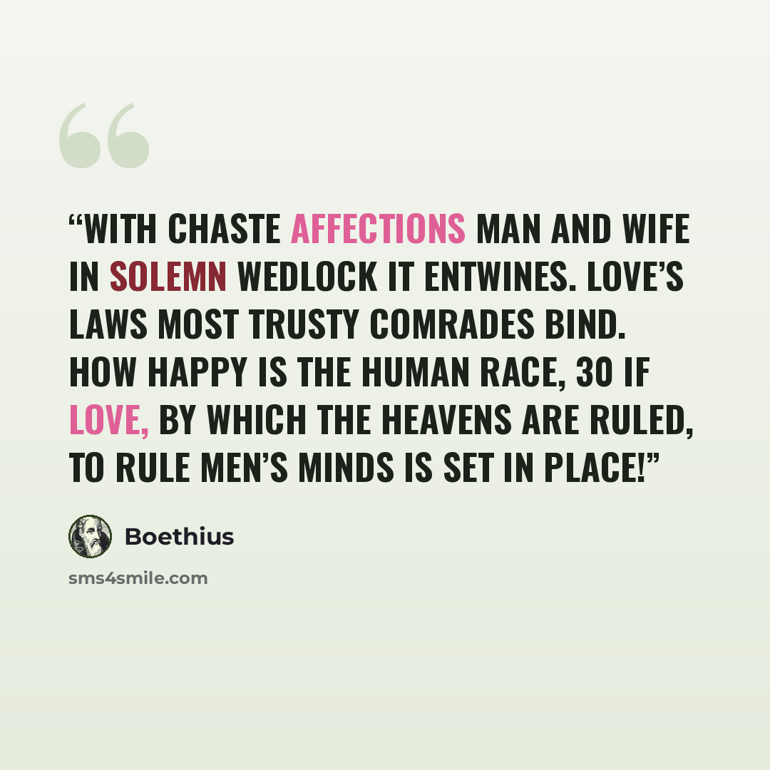 “With chaste affections man and wife In solemn wedlock it entwines. Love’s laws most trusty comrades bind. How happy is the human race, 30 If Love, by which the heavens are ruled, To rule men’s minds is set in place!” quote by Boethius