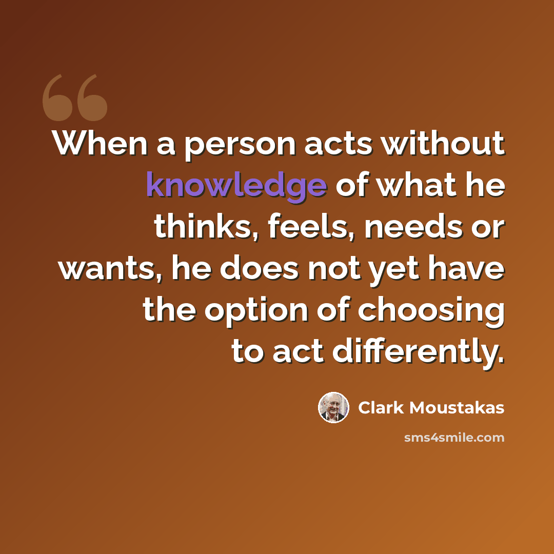“When a person acts without knowledge of what he thinks, feels, needs or wants, he does not yet have the option of choosing to act differently.” quote by Clark Moustakas