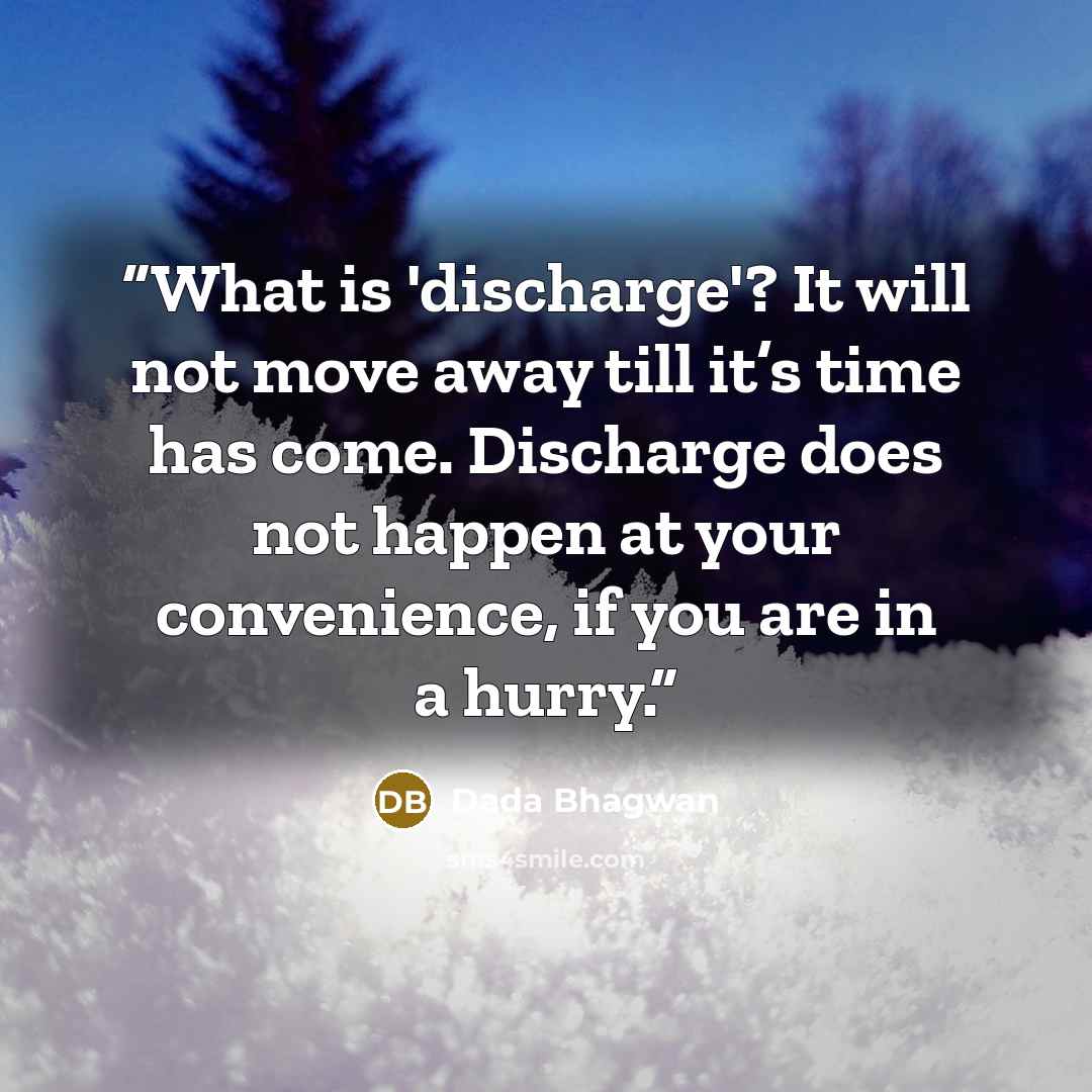 “What is 'discharge'? It will not move away till it’s time has come. Discharge does not happen at your convenience, if you are in a hurry.” quote by Dada Bhagwan