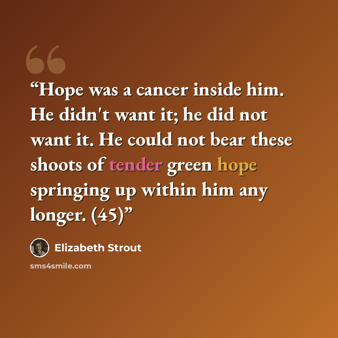 “Hope was a cancer inside him. He didn't want it; he did not want it. He could not bear these shoots of tender green hope springing up within him any longer. (45)” quote by Elizabeth Strout