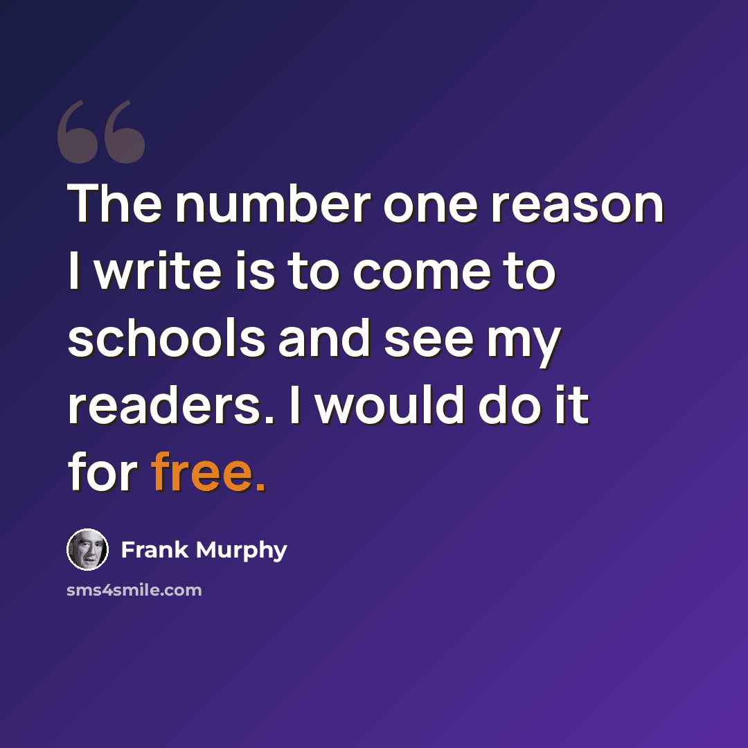 “The number one reason I write is to come to schools and see my readers. I would do it for free.” quote by Frank Murphy
