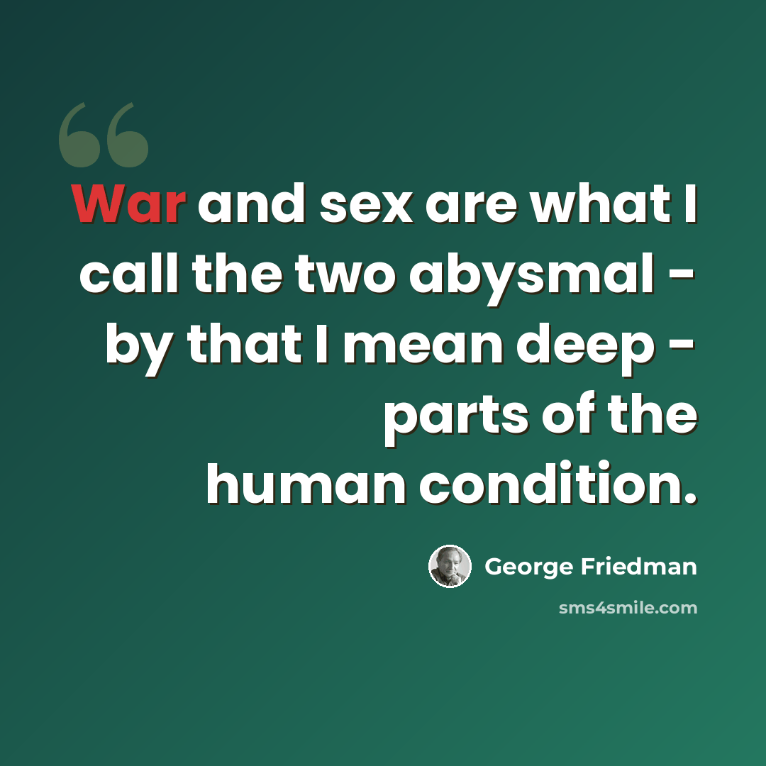 “War and sex are what I call the two abysmal - by that I mean deep - parts of the human condition.” quote by George Friedman