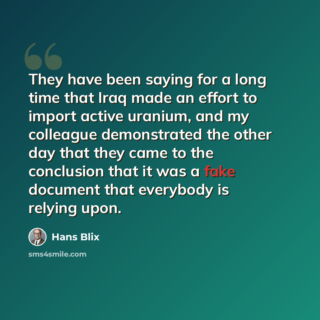 “They have been saying for a long time that Iraq made an effort to import active uranium, and my colleague demonstrated the other day that they came to the conclusion that it was a fake document that everybody is relying upon.” quote by Hans Blix