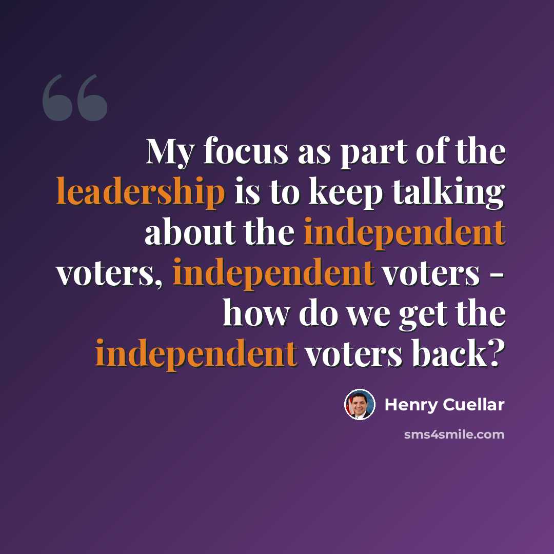“My focus as part of the leadership is to keep talking about the independent voters, independent voters - how do we get the independent voters back?” quote by Henry Cuellar