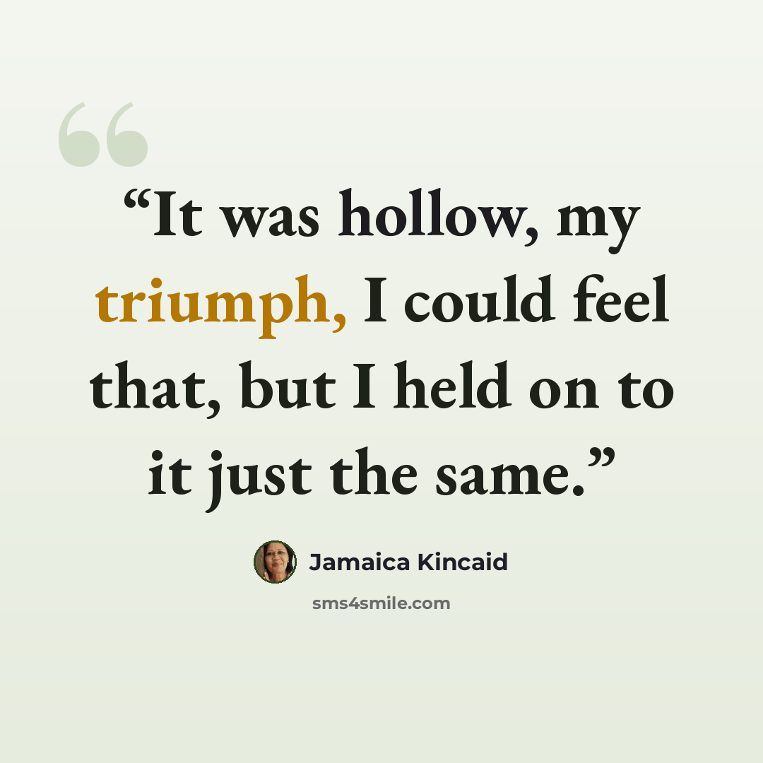 “It was hollow, my triumph, I could feel that, but I held on to it just the same.” quote by Jamaica Kincaid