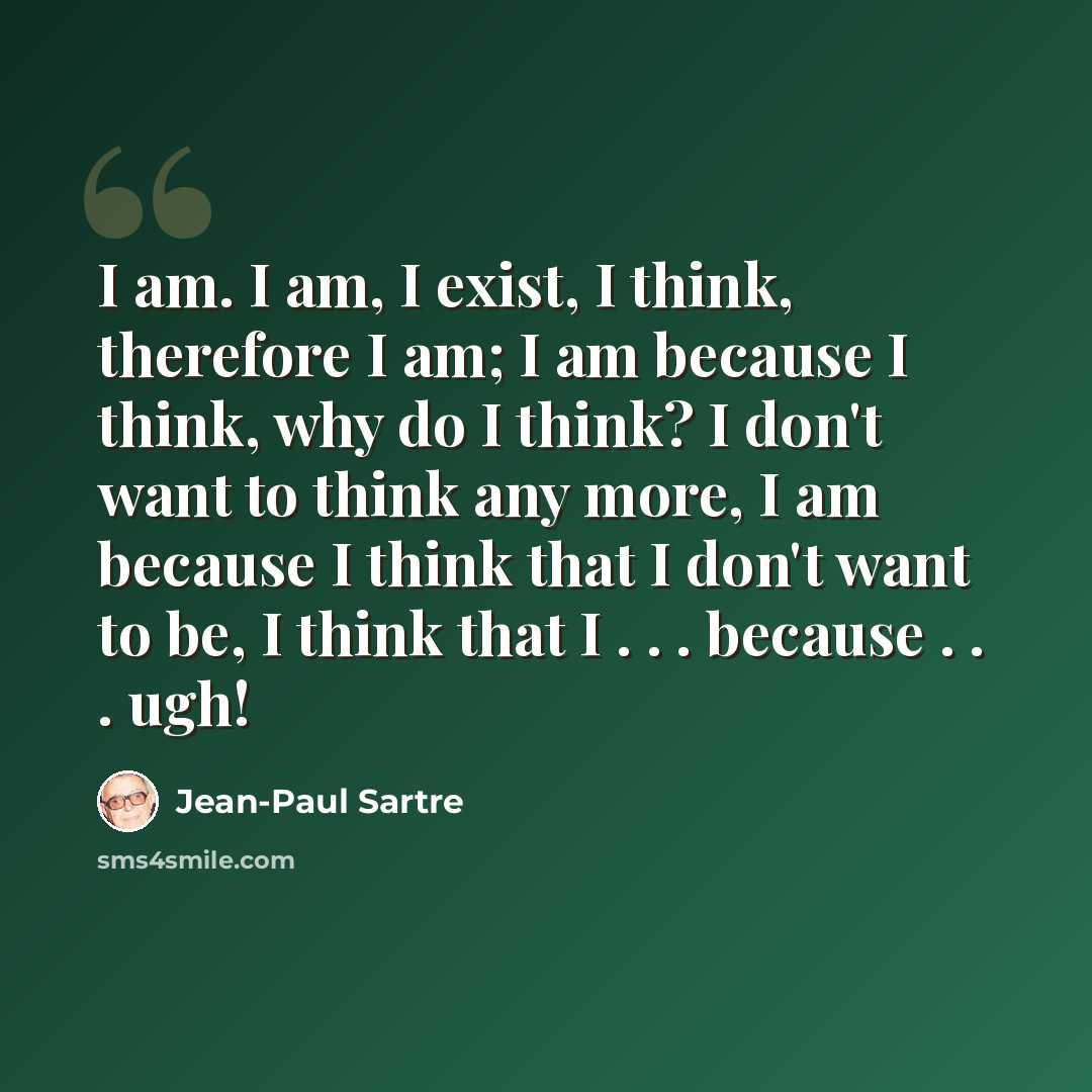 “I am. I am, I exist, I think, therefore I am; I am because I think, why do I think? I don't want to think any more, I am because I think that I don't want to be, I think that I . . . because . . . ugh!” quote by Jean-Paul Sartre