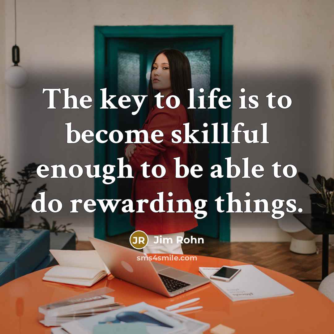 “The key to life is to become skillful enough to be able to do rewarding things.” quote by Jim Rohn