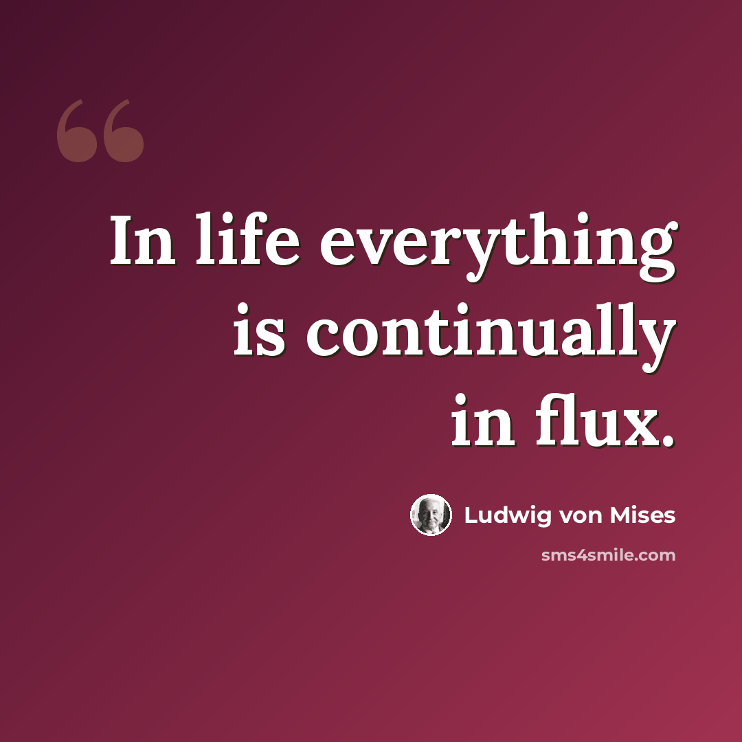 “In life everything is continually in flux.” quote by Ludwig von Mises