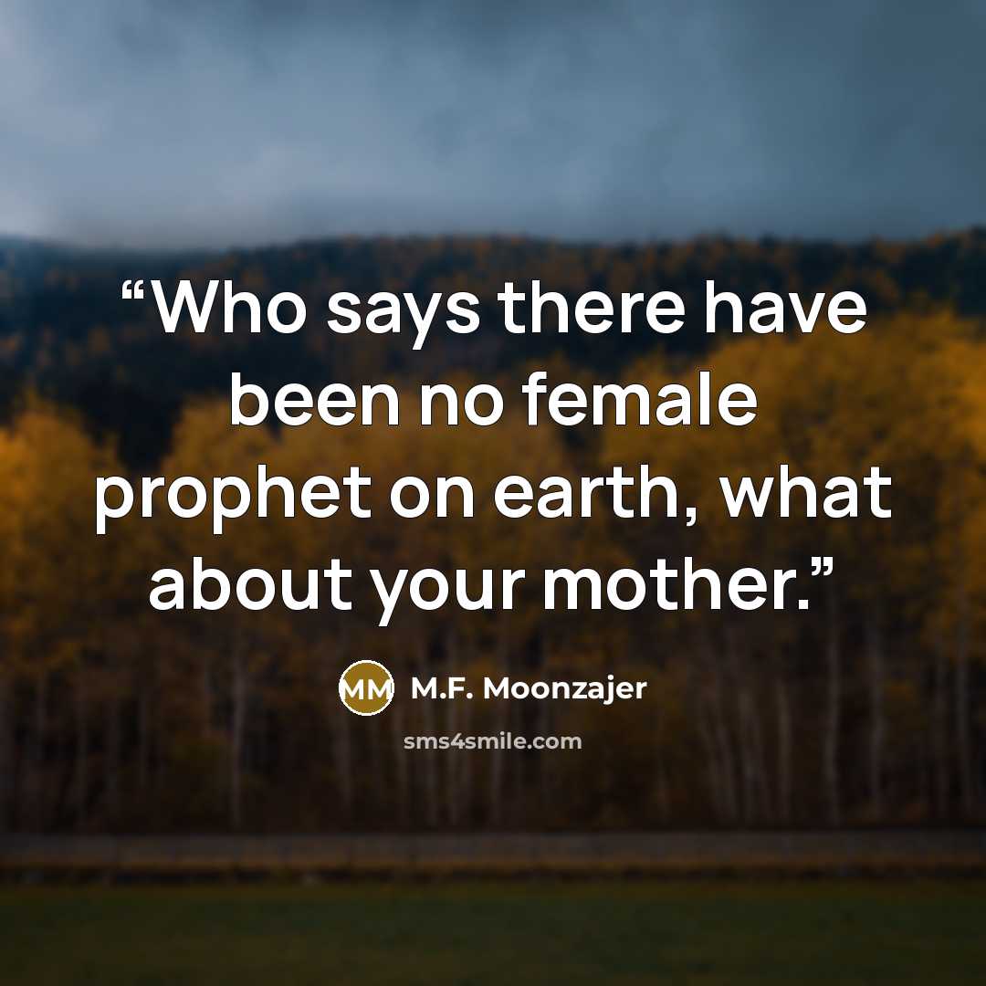 “Who says there have been no female prophet on earth, what about your mother.” quote by M.F. Moonzajer