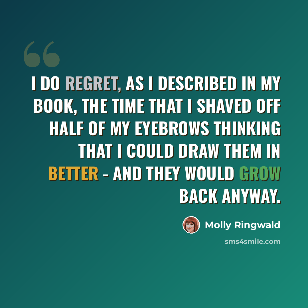 “I do regret, as I described in my book, the time that I shaved off half of my eyebrows thinking that I could draw them in better - and they would grow back anyway.” quote by Molly Ringwald