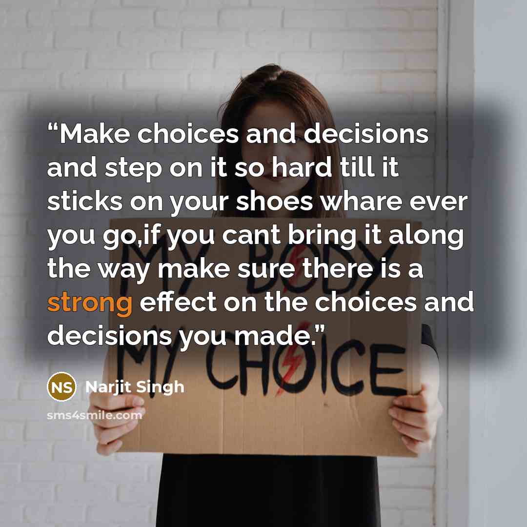 “Make choices and decisions and step on it so hard till it sticks on your shoes whare ever you go,if you cant bring it along the way make sure there is a strong effect on the choices and decisions you made.” quote by Narjit Singh