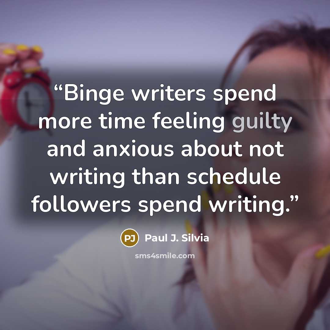 “Binge writers spend more time feeling guilty and anxious about not writing than schedule followers spend writing.” quote by Paul J. Silvia