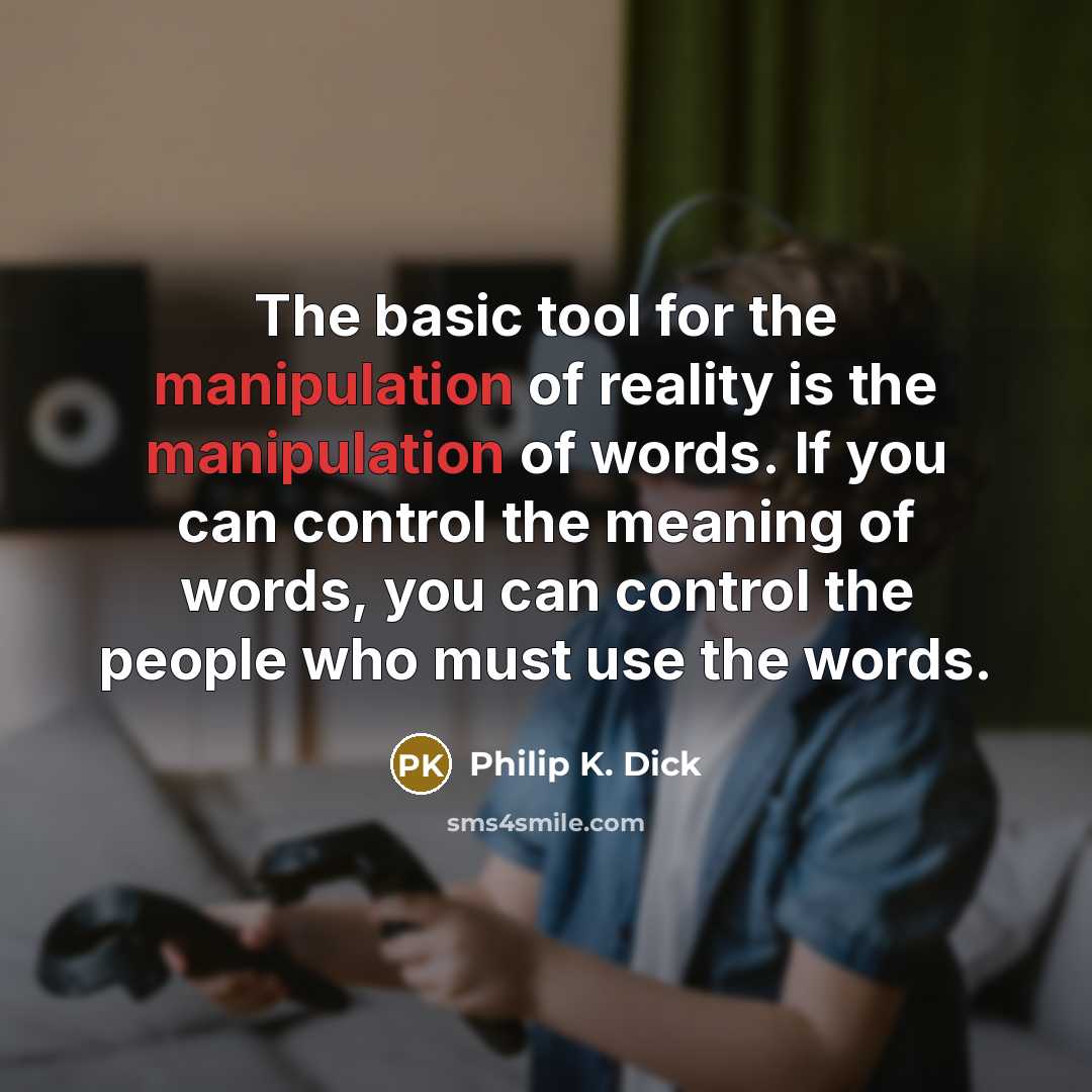 “The basic tool for the manipulation of reality is the manipulation of words. If you can control the meaning of words, you can control the people who must use the words.” quote by Philip K. Dick