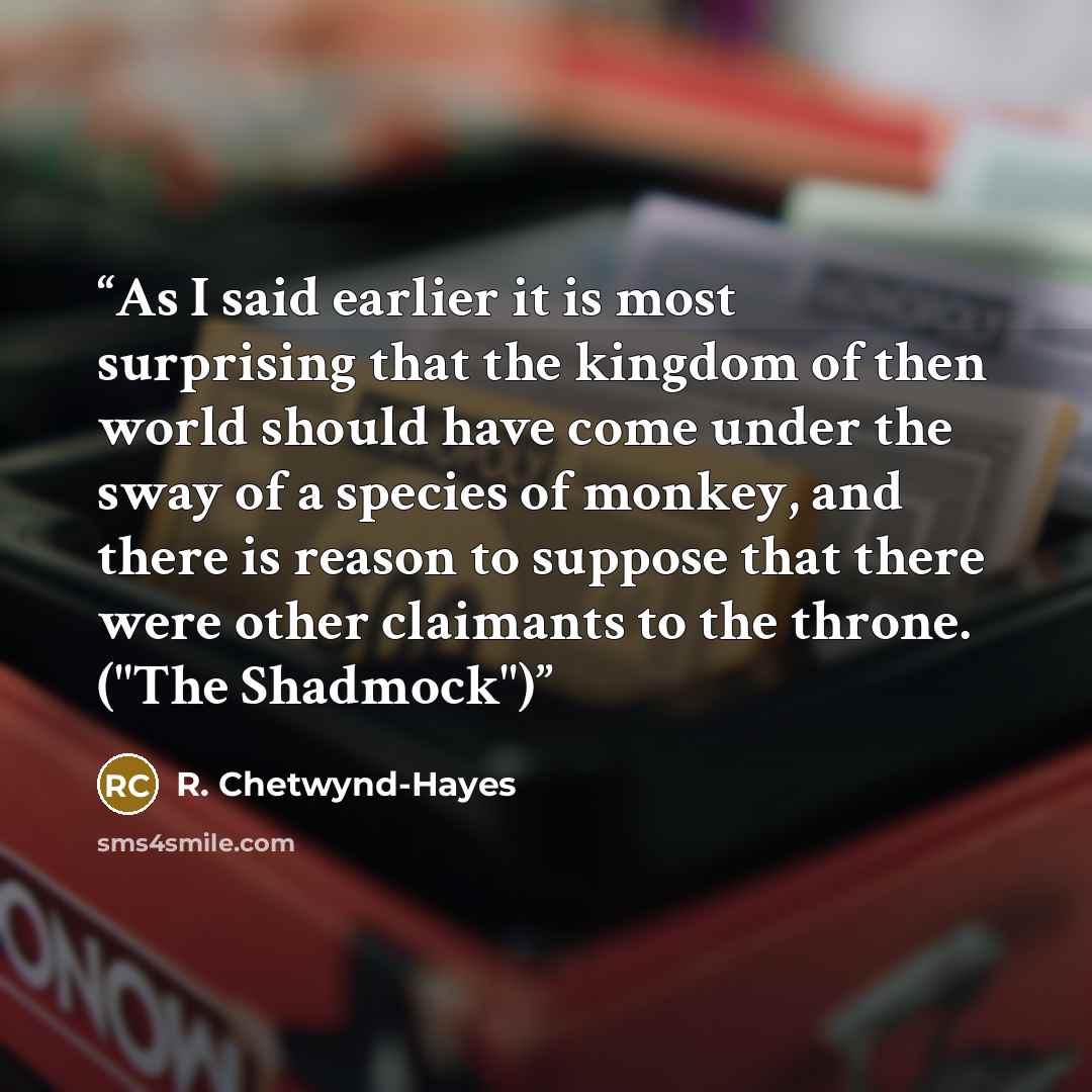 “As I said earlier it is most surprising that the kingdom of then world should have come under the sway of a species of monkey, and there is reason to suppose that there were other claimants to the throne. ("The Shadmock")” quote by R. Chetwynd-Hayes