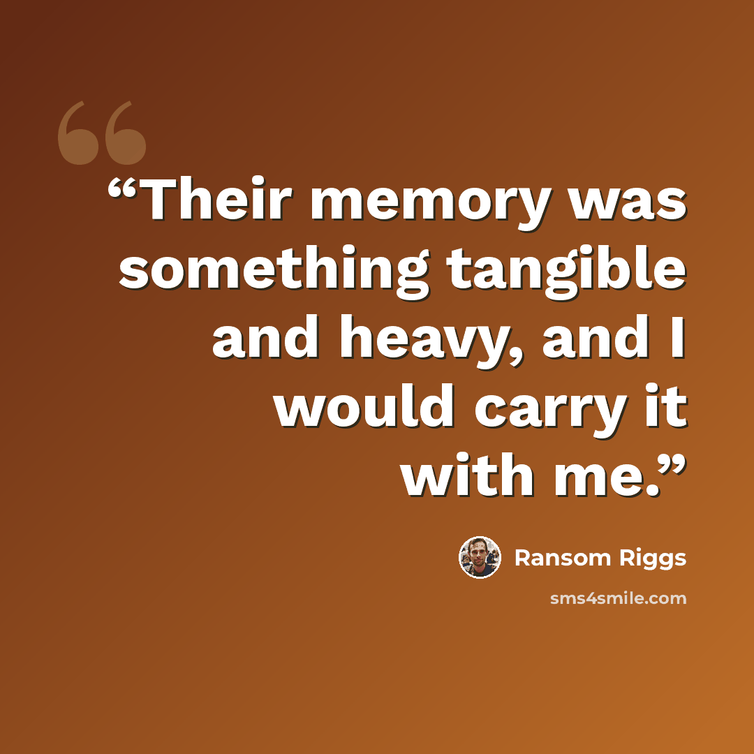 “Their memory was something tangible and heavy, and I would carry it with me.” quote by Ransom Riggs