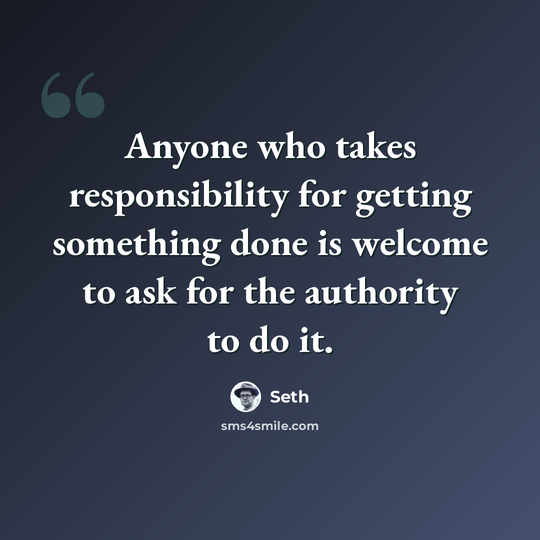 “Anyone who takes responsibility for getting something done is welcome to ask for the authority to do it.” quote by Seth