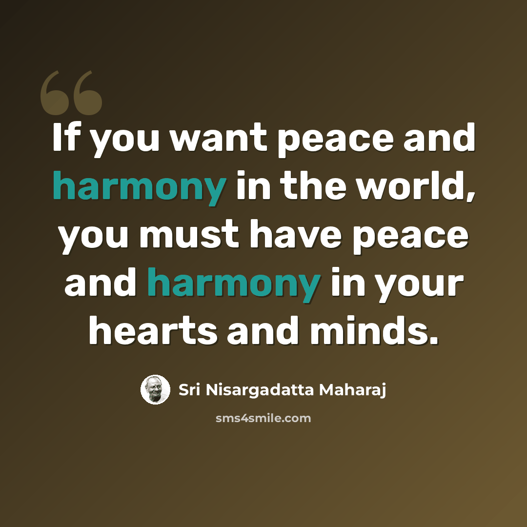 “If you want peace and harmony in the world, you must have peace and harmony in your hearts and minds.” quote by Sri Nisargadatta Maharaj