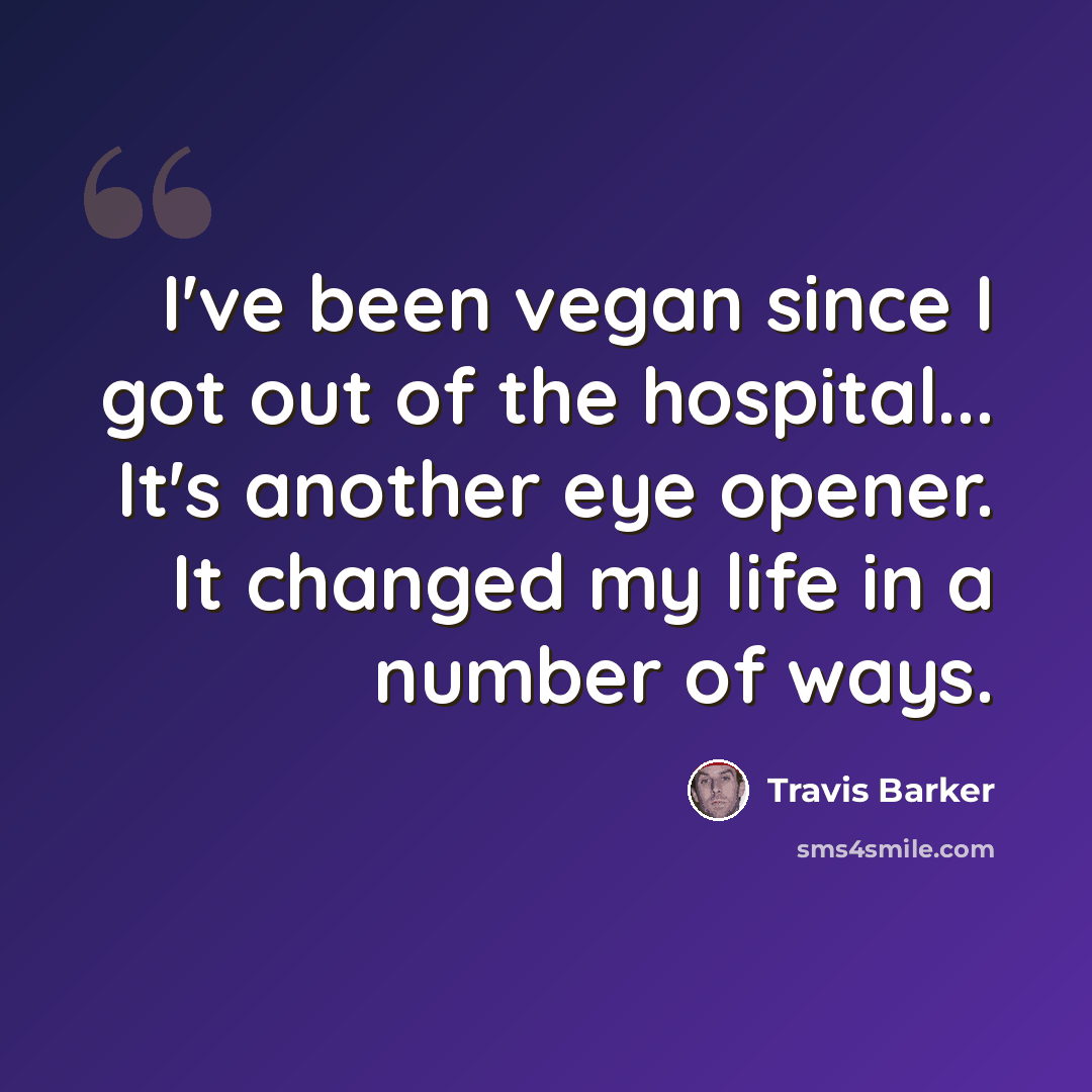 “I've been vegan since I got out of the hospital... It's another eye opener. It changed my life in a number of ways.” quote by Travis Barker