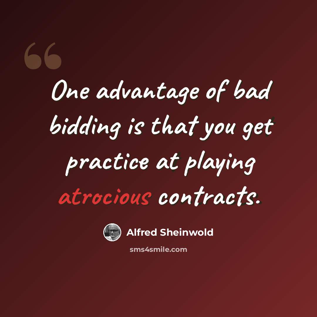 “One advantage of bad bidding is that you get practice at playing atrocious contracts.” quote by Alfred Sheinwold