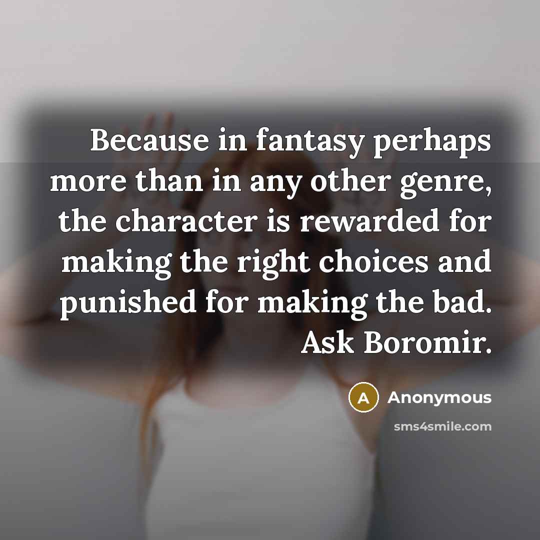 “Because in fantasy perhaps more than in any other genre, the character is rewarded for making the right choices and punished for making the bad. Ask Boromir.” quote by Anonymous