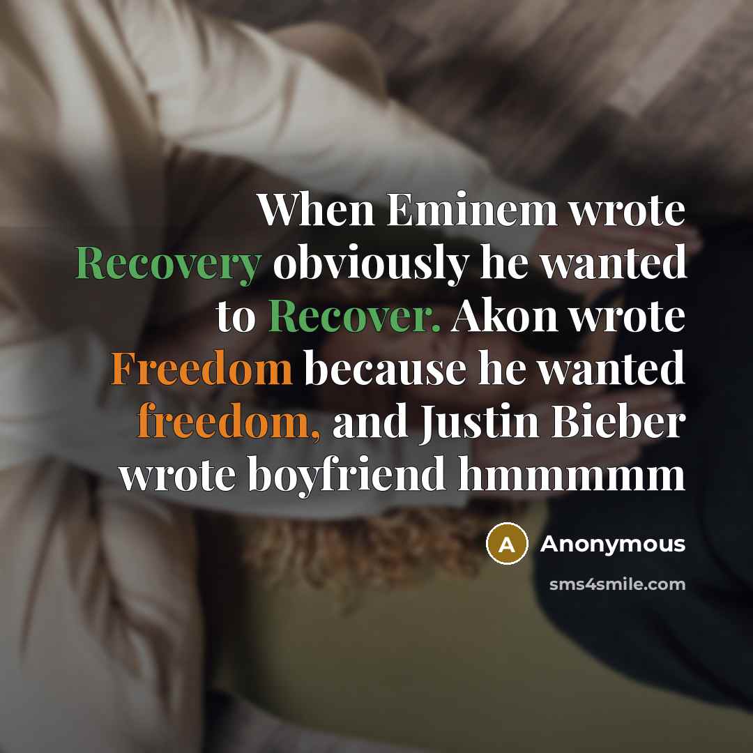 “When Eminem wrote Recovery obviously he wanted to Recover. Akon wrote Freedom because he wanted freedom, and Justin Bieber wrote boyfriend hmmmmm” quote by Anonymous